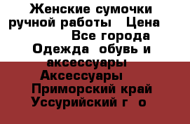 Женские сумочки ручной работы › Цена ­ 13 000 - Все города Одежда, обувь и аксессуары » Аксессуары   . Приморский край,Уссурийский г. о. 